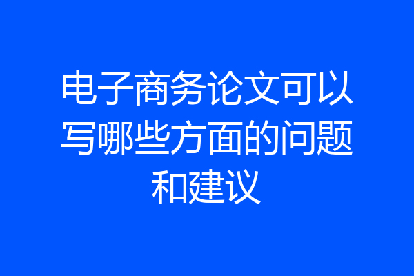 电子商务论文可以写哪些方面的问题和建议