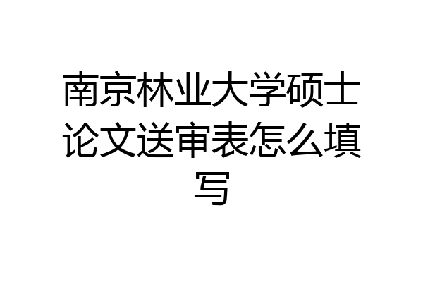 南京林业大学硕士论文送审表怎么填写