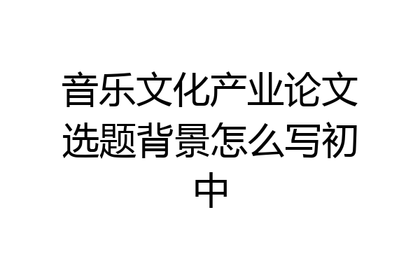音乐文化产业论文选题背景怎么写初中