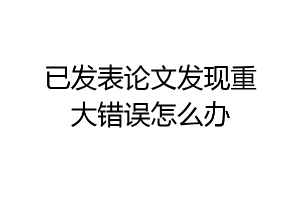 已发表论文发现重大错误怎么办