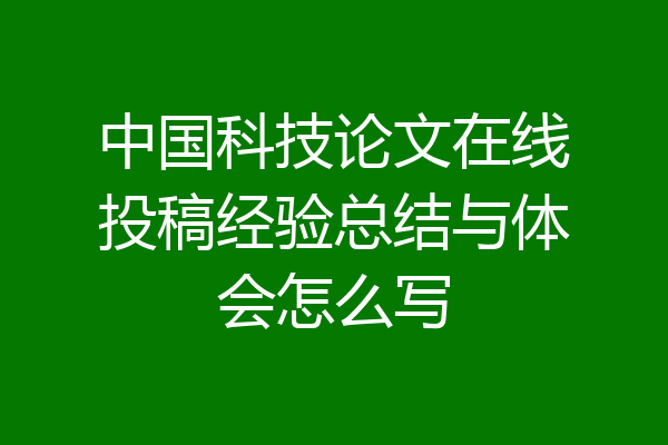 中国科技论文在线投稿经验总结与体会怎么写