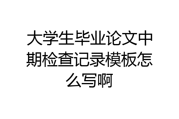 大学生毕业论文中期检查记录模板怎么写啊