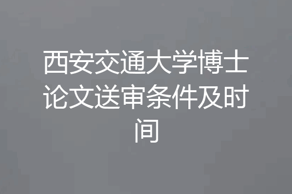 西安交通大学博士论文送审条件及时间
