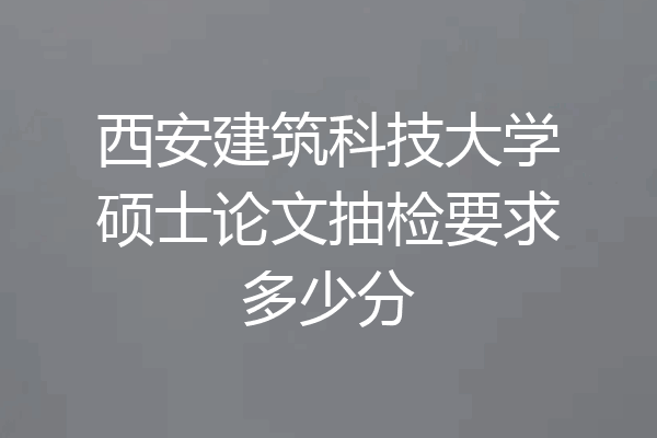 西安建筑科技大学硕士论文抽检要求多少分