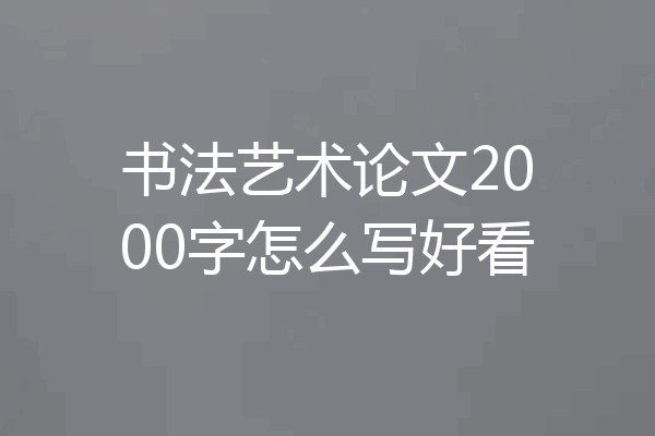 书法艺术论文2000字怎么写好看