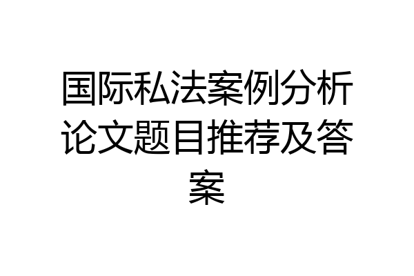 国际私法案例分析论文题目推荐及答案
