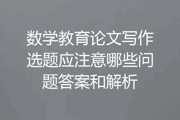 数学教育论文写作选题应注意哪些问题答案和解析