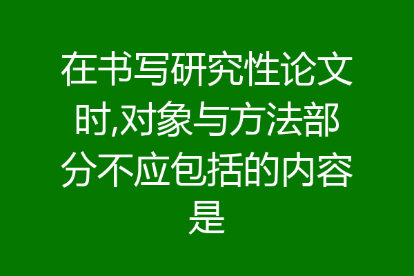 在书写研究性论文时,对象与方法部分不应包括的内容是