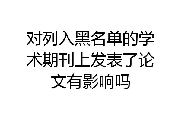 对列入黑名单的学术期刊上发表了论文有影响吗