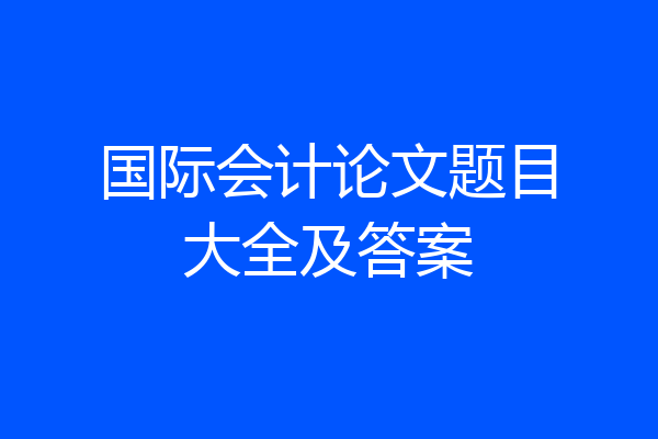 国际会计论文题目大全及答案
