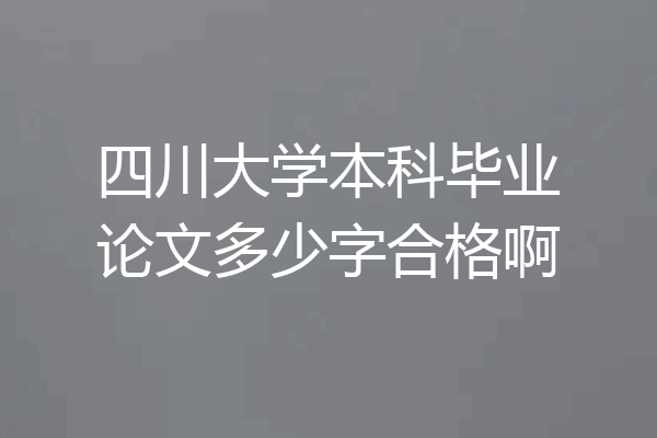 四川大学本科毕业论文多少字合格啊