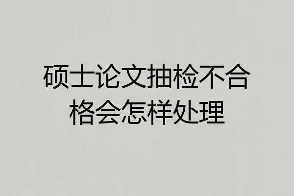硕士论文抽检不合格会怎样处理