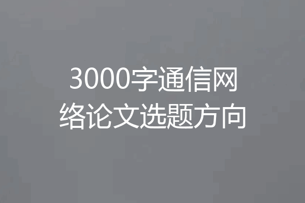 3000字通信网络论文选题方向