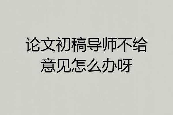 论文初稿导师不给意见怎么办呀