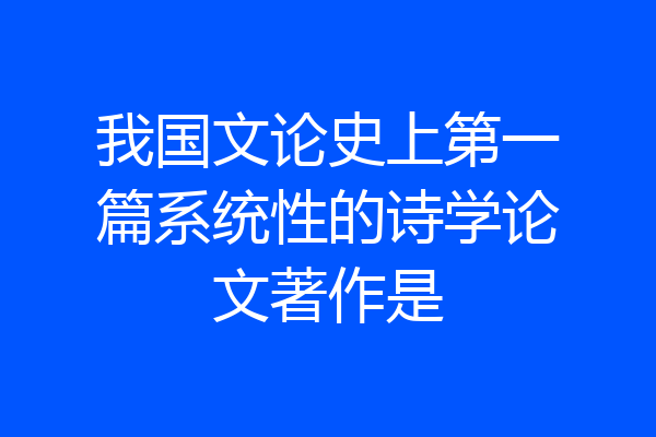 我国文论史上第一篇系统性的诗学论文著作是