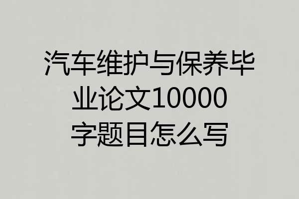 汽车维护与保养毕业论文10000字题目怎么写