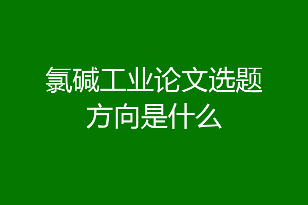氯碱工业论文选题方向是什么