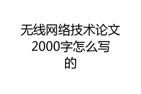 无线网络技术论文2000字怎么写的