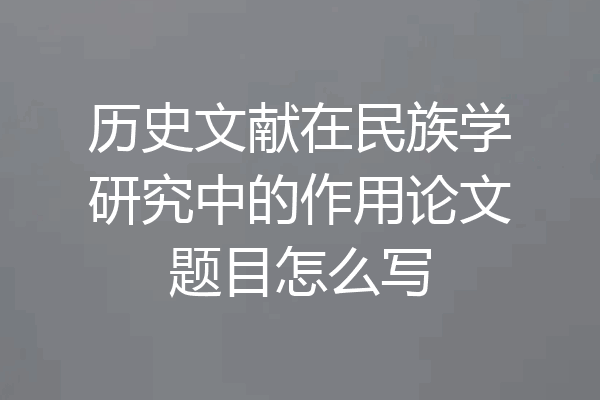 历史文献在民族学研究中的作用论文题目怎么写