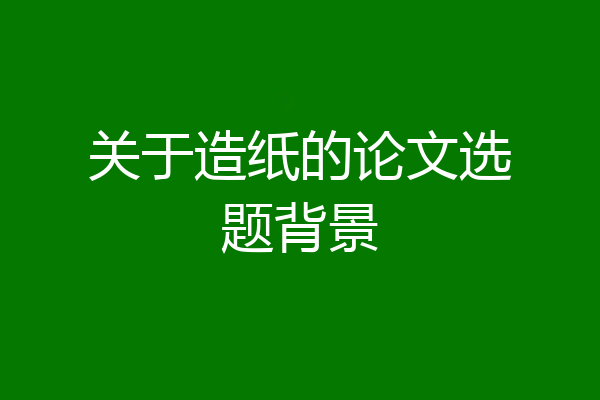 关于造纸的论文选题背景