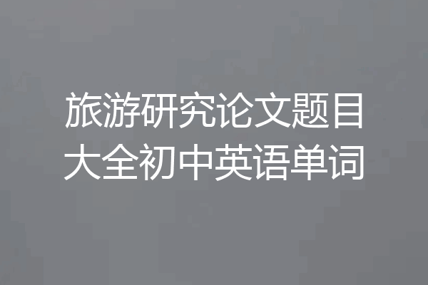 旅游研究论文题目大全初中英语单词