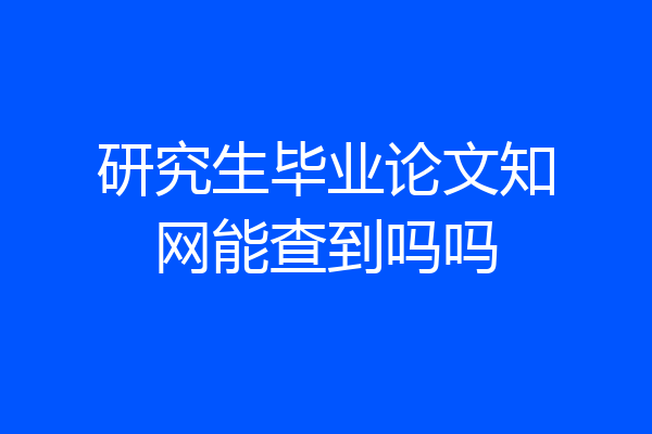 研究生毕业论文知网能查到吗吗