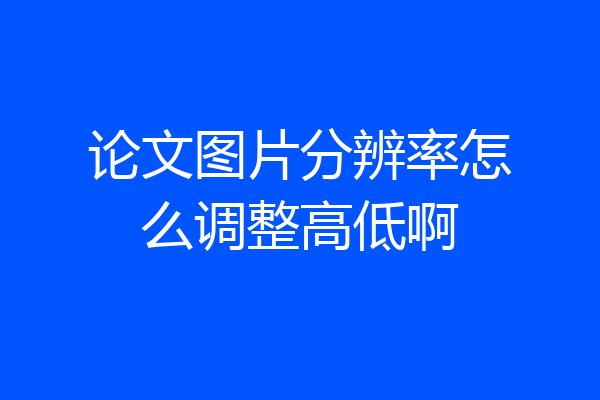 论文图片分辨率怎么调整高低啊