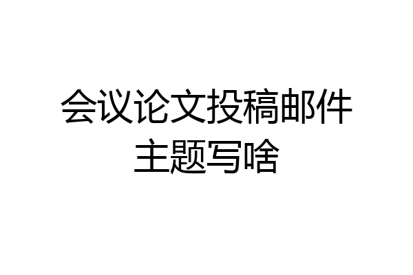会议论文投稿邮件主题写啥