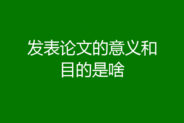 发表论文的意义和目的是啥