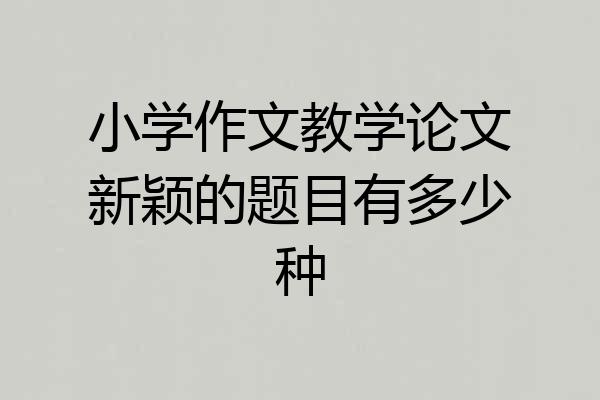 小学作文教学论文新颖的题目有多少种