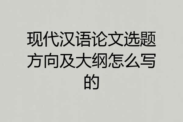 现代汉语论文选题方向及大纲怎么写的
