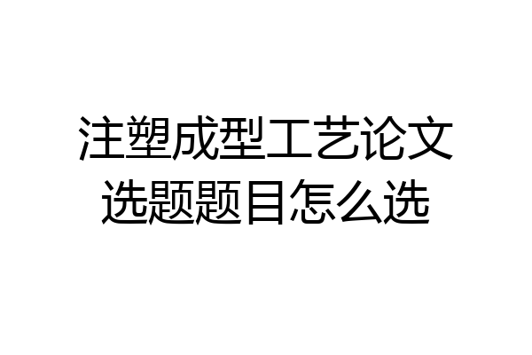 注塑成型工艺论文选题题目怎么选