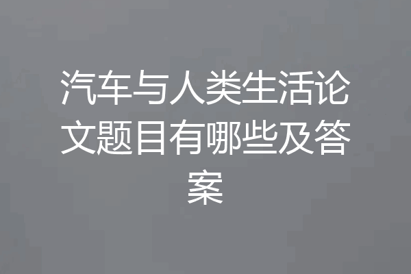 汽车与人类生活论文题目有哪些及答案