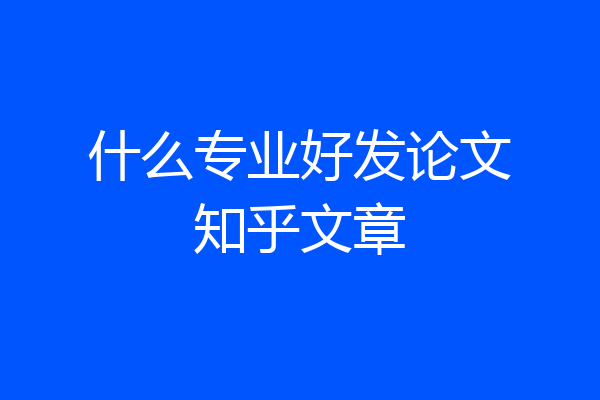 什么专业好发论文知乎文章