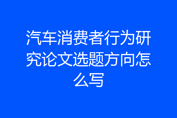 汽车消费者行为研究论文选题方向怎么写