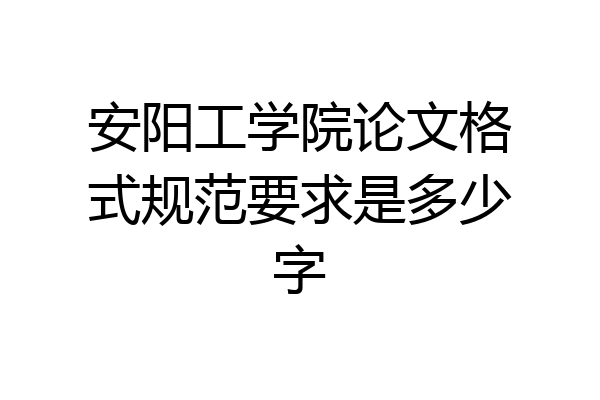 安阳工学院论文格式规范要求是多少字