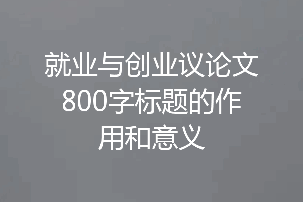 就业与创业议论文800字标题的作用和意义