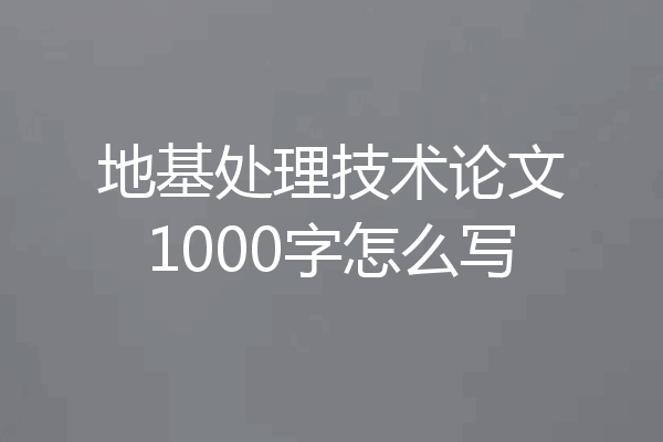 地基处理技术论文1000字怎么写
