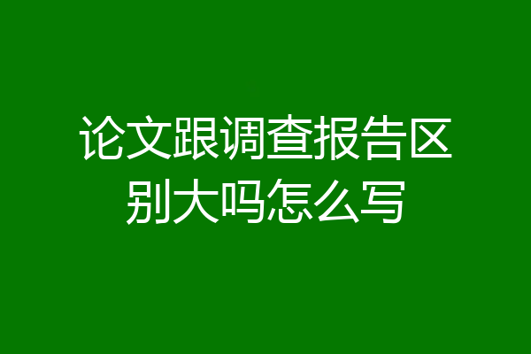 论文跟调查报告区别大吗怎么写
