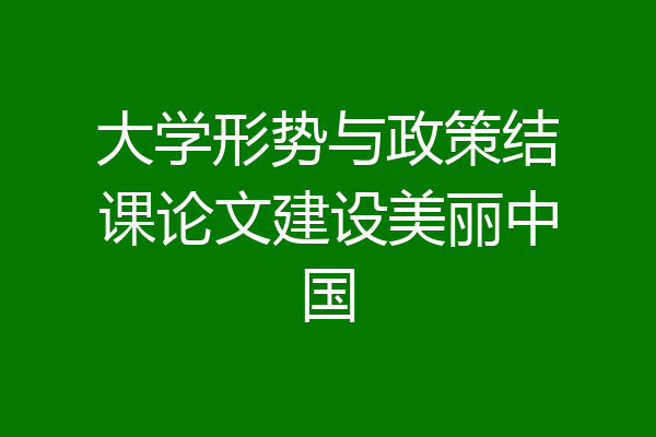 大学形势与政策结课论文建设美丽中国