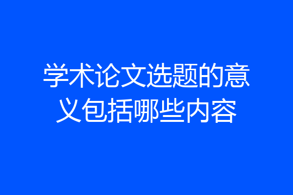 学术论文选题的意义包括哪些内容