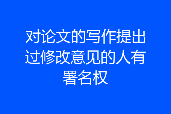 对论文的写作提出过修改意见的人有署名权