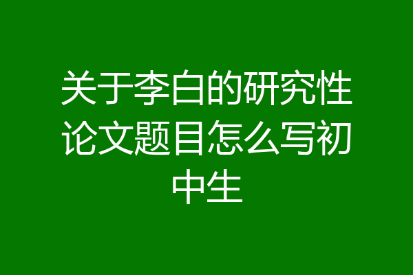 关于李白的研究性论文题目怎么写初中生