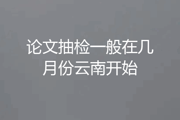 论文抽检一般在几月份云南开始
