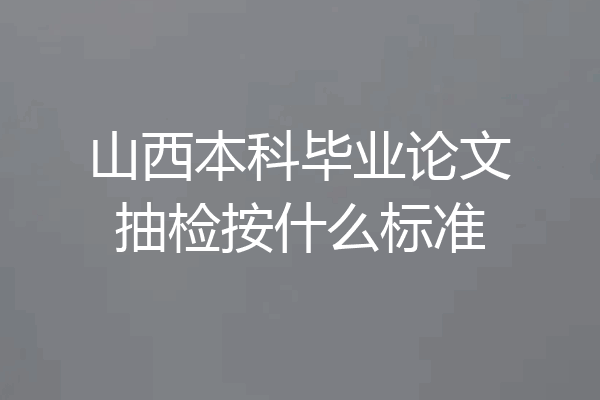 山西本科毕业论文抽检按什么标准