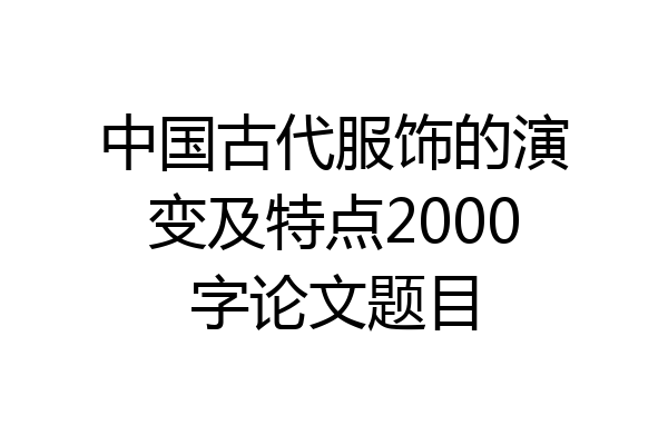 中国古代服饰的演变及特点2000字论文题目