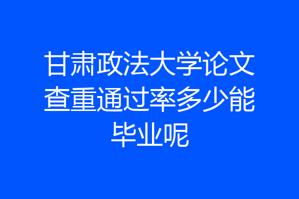甘肃政法大学论文查重通过率多少能毕业呢