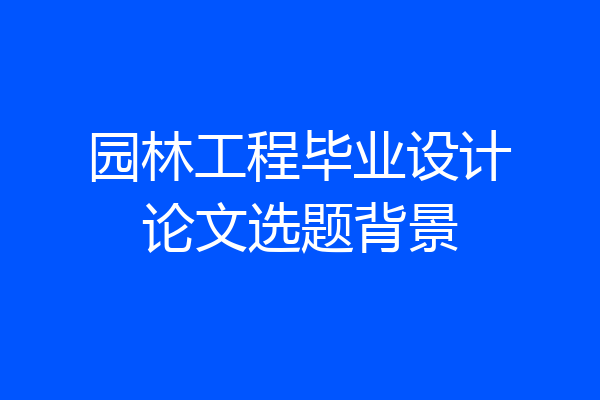园林工程毕业设计论文选题背景