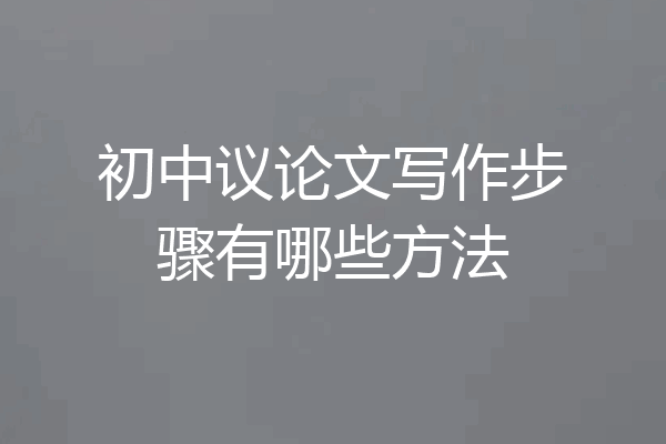 初中议论文写作步骤有哪些方法