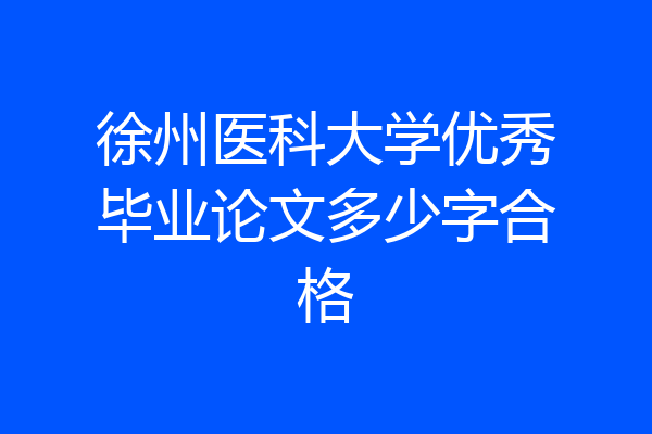 徐州医科大学优秀毕业论文多少字合格
